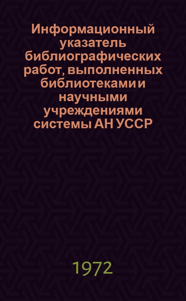 Информационный указатель библиографических работ, выполненных библиотеками и научными учреждениями системы АН УССР