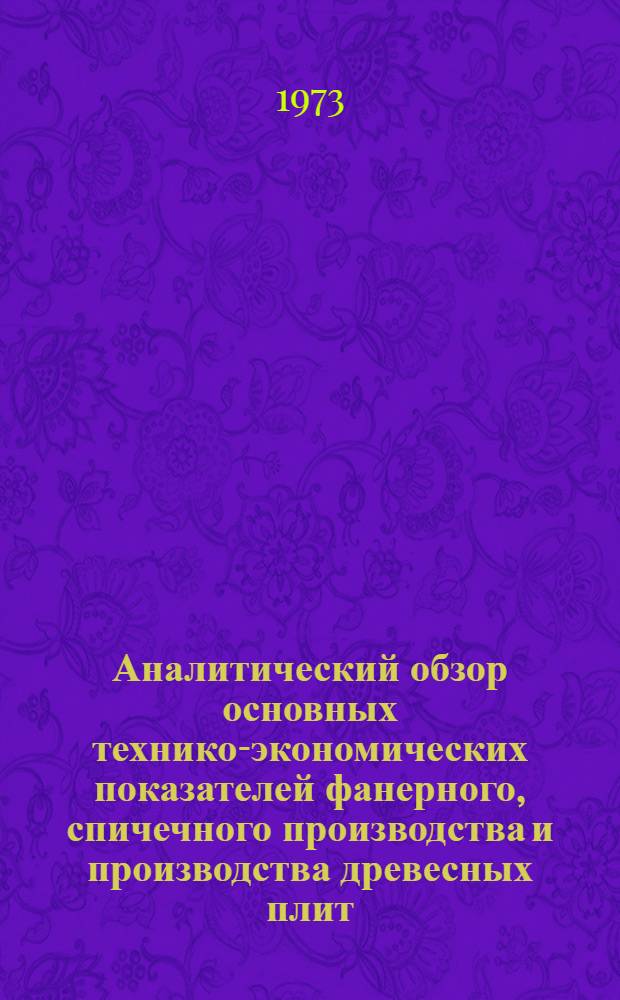 Аналитический обзор основных технико-экономических показателей фанерного, спичечного производства и производства древесных плит... ... за 1972 г.