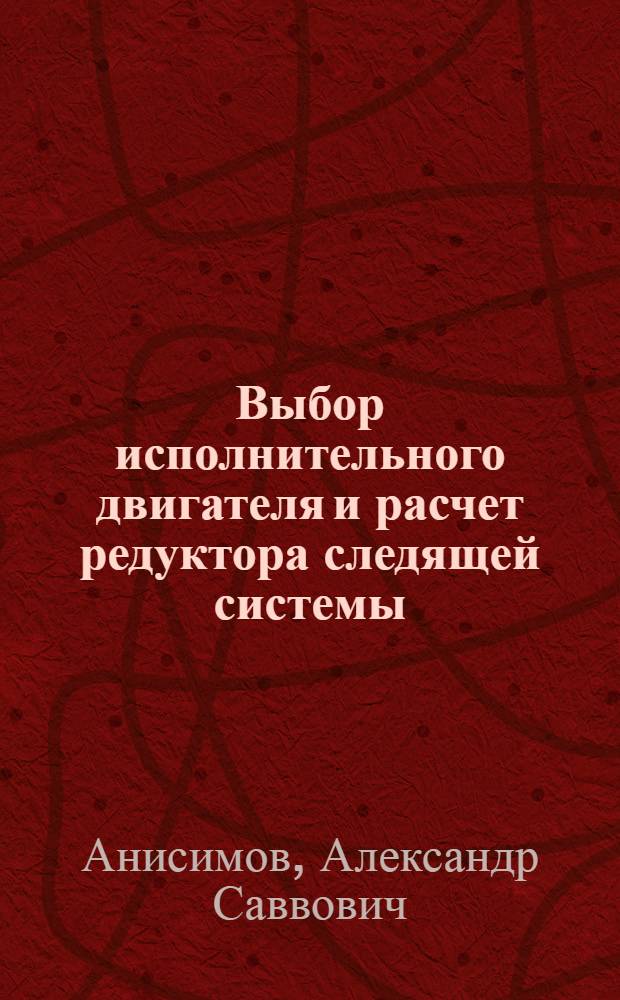Выбор исполнительного двигателя и расчет редуктора следящей системы : Учеб. пособие по курсу "Автоматический привод и следящие системы" для студентов дневного, вечернего и заоч. отд-ний НЭТИ специальности 0606 - "Автоматика и телемеханика" : Ч. 1-