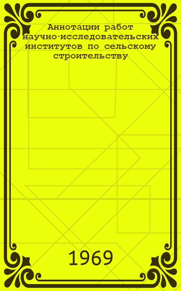 Аннотации работ научно-исследовательских институтов по сельскому строительству... ... за 1968 г.