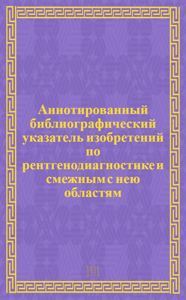 Аннотированный библиографический указатель изобретений по рентгенодиагностике и смежным с нею областям : По материалам офиц. бюл. пат. ведомств СССР, Великобритании, США, ФРГ, Японии, Франции