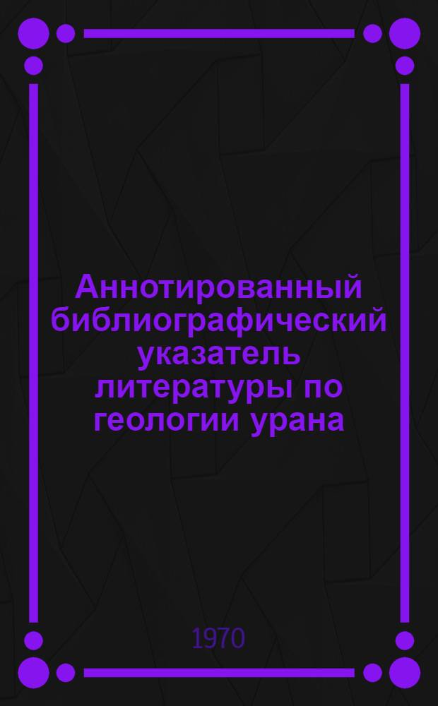 Аннотированный библиографический указатель литературы по геологии урана