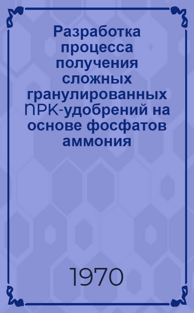 Разработка процесса получения сложных гранулированных NPK-удобрений на основе фосфатов аммония : Библиогр. указ. отеч. и зарубеж. литературы..