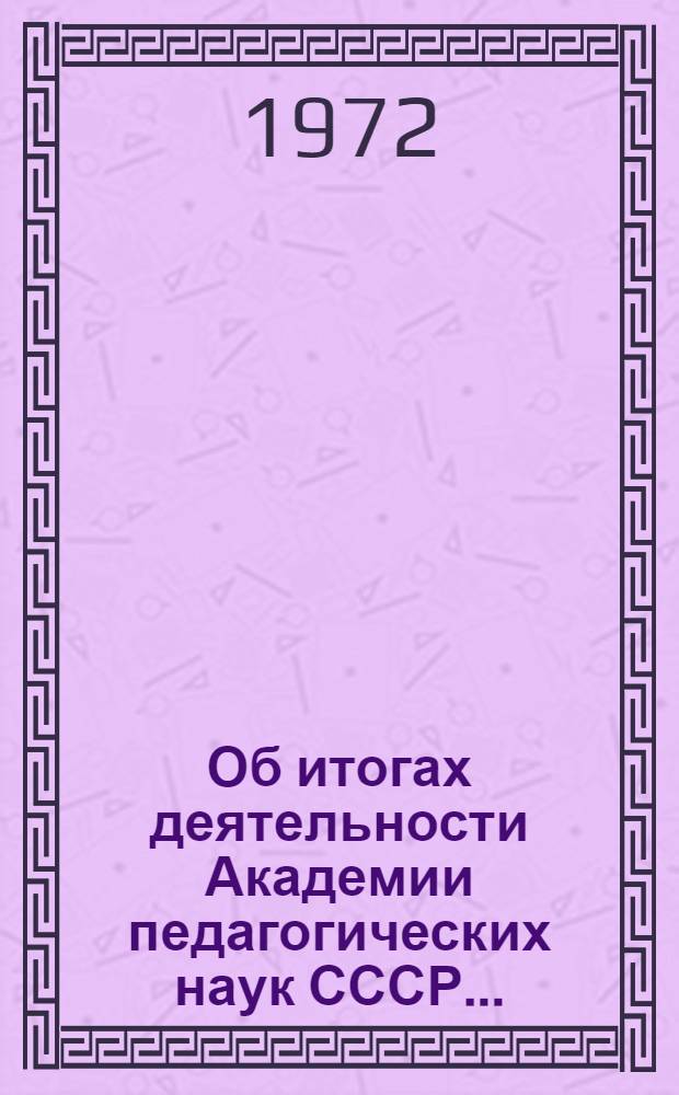 Об итогах деятельности Академии педагогических наук СССР.. : Материалы к заседанию Коллегии МП СССР. ... за 1972 год