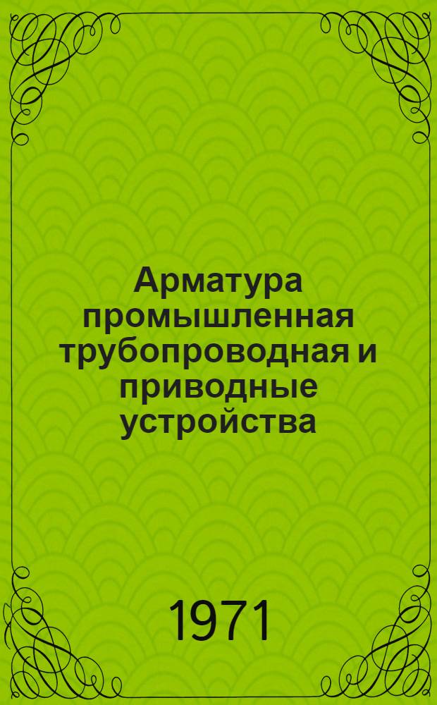 Арматура промышленная трубопроводная и приводные устройства : Классификатор : Кл. 37 : Утв. организацией п/я А-1795 27/VII 1971 г. : В 2 ч. : Ч. 1-2