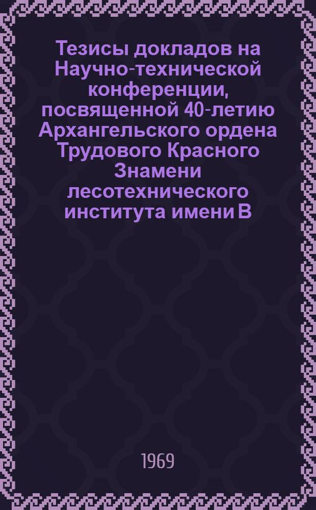 Тезисы докладов на Научно-технической конференции, посвященной 40-летию Архангельского ордена Трудового Красного Знамени лесотехнического института имени В.В. Куйбышева. [5] : [Лесоинженерный факультет]