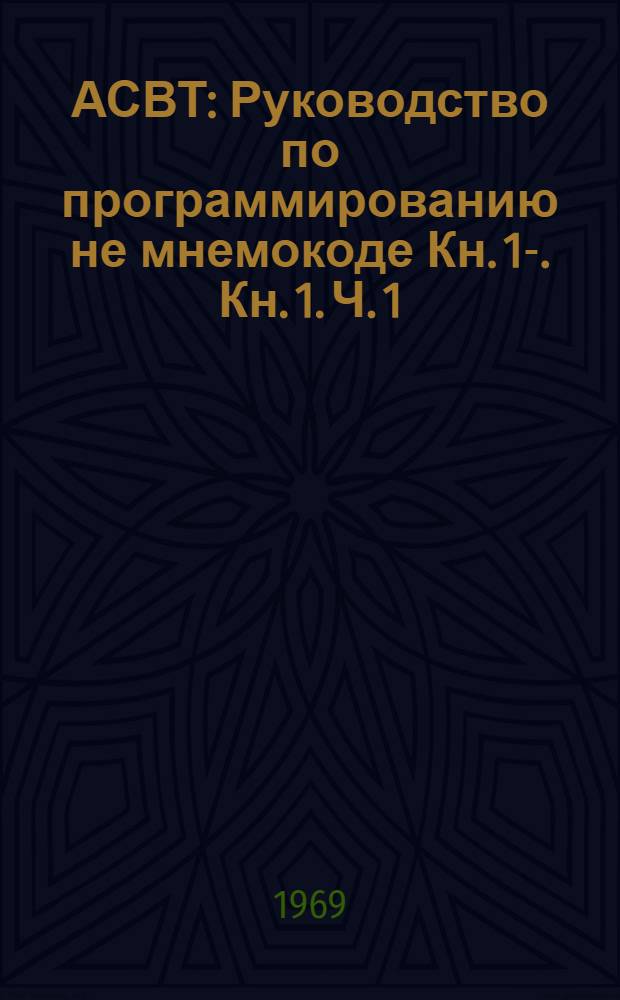 АСВТ : Руководство по программированию не мнемокоде Кн. 1-. Кн. 1. Ч. 1 : Система машинных команд