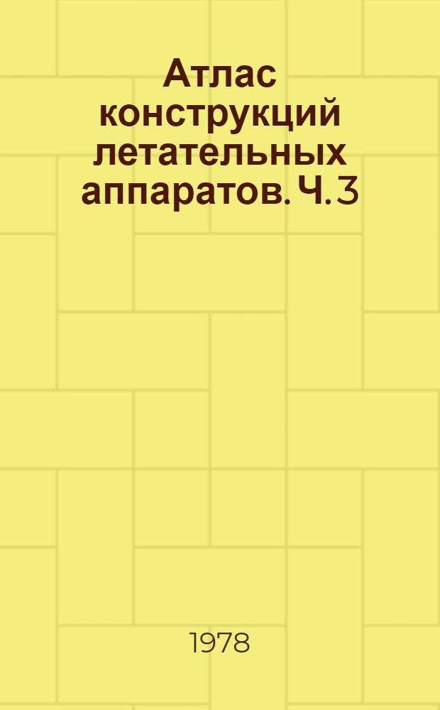 Атлас конструкций летательных аппаратов. [Ч. 3] : Конструкции несущих поверхностей и механизмы управления ими