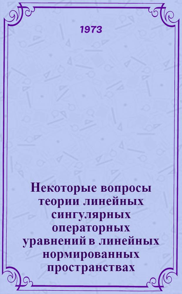 Некоторые вопросы теории линейных сингулярных операторных уравнений в линейных нормированных пространствах : Автореф. дис. на соиск. учен. степени канд. физ.-мат. наук : (01.01.01)