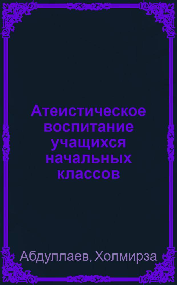 Атеистическое воспитание учащихся начальных классов : (На материале школ с узб. яз. обучения) : Автореф. дис. на соиск. учен. степени канд. пед. наук : (13.00.01)