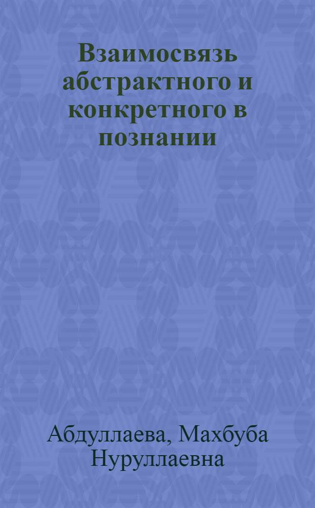 Взаимосвязь абстрактного и конкретного в познании : (На примере познания физ. явлений) : Автореф. дис. на соискание учен. степени канд. филос. наук : (620)