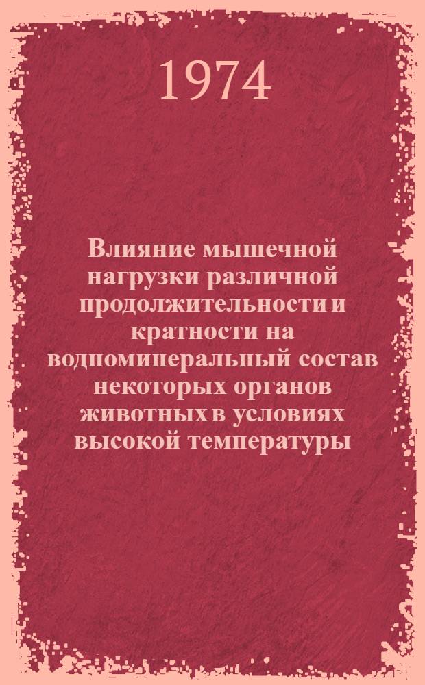 Влияние мышечной нагрузки различной продолжительности и кратности на водноминеральный состав некоторых органов животных в условиях высокой температуры : Автореф. дис. на соиск. учен. степени канд. биол. наук : (03.00.13)