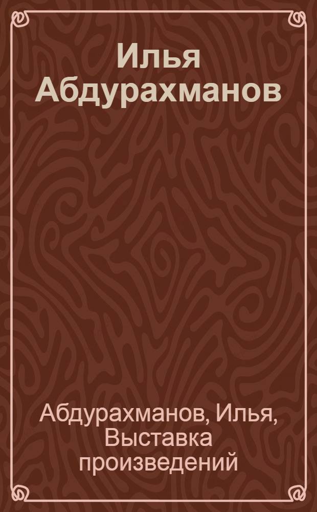 Илья Абдурахманов : Живопись. Графика. Монументально-декоративное искусство : Каталог юбилейной выставки