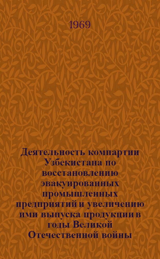 Деятельность компартии Узбекистана по восстановлению эвакуированных промышленных предприятий и увеличению ими выпуска продукции в годы Великой Отечественной войны (июнь 1941-1945 гг.) : Автореф. дис. на соискание учен. степени канд. ист. наук