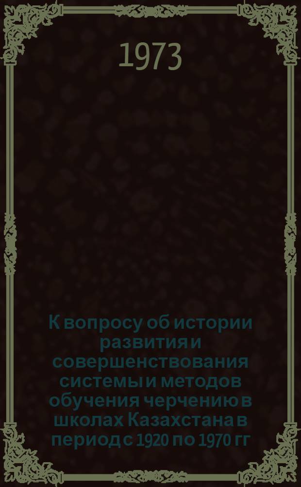 К вопросу об истории развития и совершенствования системы и методов обучения черчению в школах Казахстана в период с 1920 по 1970 гг. : Автореф. дис. на соиск. учен. степени канд. пед. наук : (13.00.02)