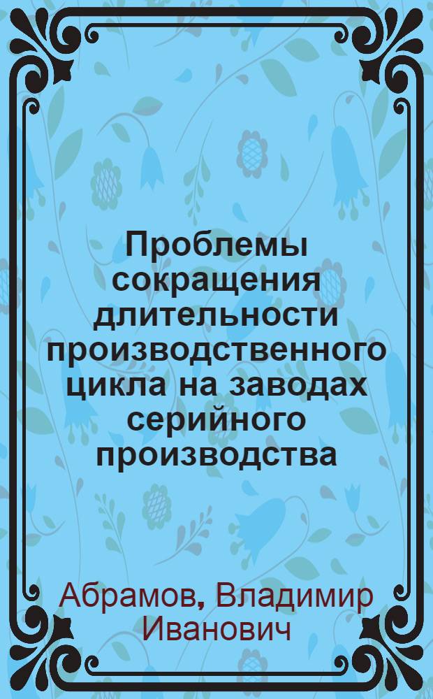 Проблемы сокращения длительности производственного цикла на заводах серийного производства : Автореф. дис. на соиск. учен. степени канд. экон. наук : (08.00.05)