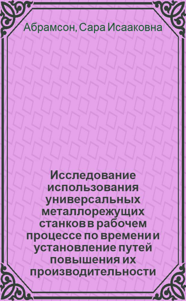 Исследование использования универсальных металлорежущих станков в рабочем процессе по времени и установление путей повышения их производительности : Автореф. дис. на соискание учен. степени канд. техн. наук : (164)