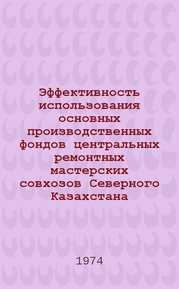 Эффективность использования основных производственных фондов центральных ремонтных мастерских совхозов Северного Казахстана : (На примере совхозов Целиногр. обл.) : Автореф. дис. на соиск. учен. степени канд. экон. наук : (08.00.05)