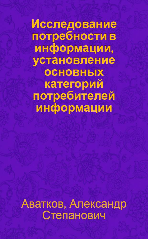 Исследование потребности в информации, установление основных категорий потребителей информации, определение количественных и качественных характеристик основных потоков информационных материалов и запросов, анализ основных функций и методов работы органов НТИ и разработка предложений по их совершенствованию на железнодорожном транспорте : (Тезисы доклада на ученом совете ЦНИИТЭИ МПС)
