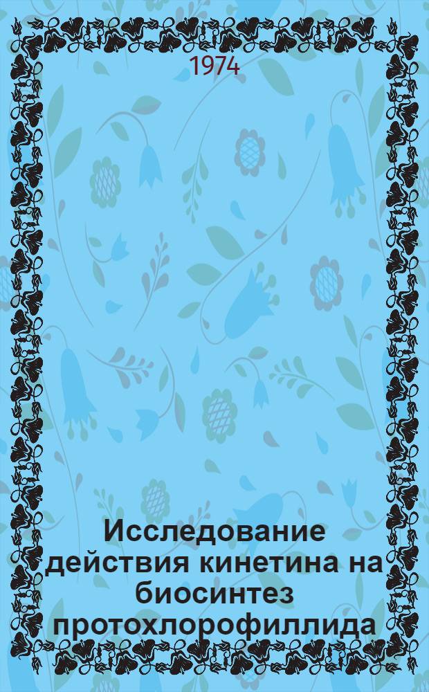 Исследование действия кинетина на биосинтез протохлорофиллида : Автореф. дис. на соиск. учен. степени канд. биол. наук