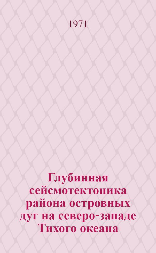 Глубинная сейсмотектоника района островных дуг на северо-западе Тихого океана : Автореф. дис. на соискание учен. степени д-ра геол.-минерал. наук : (051)