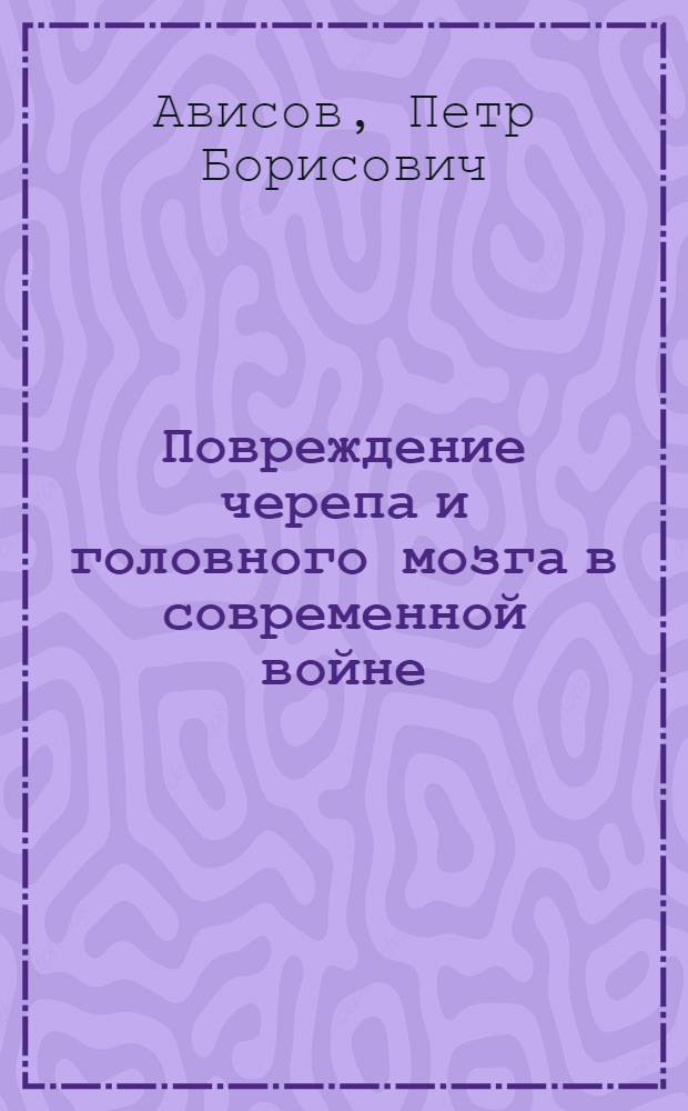 Повреждение черепа и головного мозга в современной войне : (Пособие для курсантов ЦОЛИУ врачей и ГИДУВов)