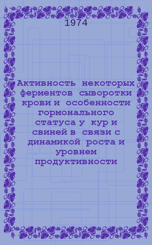 Активность некоторых ферментов сыворотки крови и особенности гормонального статуса у кур и свиней в связи с динамикой роста и уровнем продуктивности : Автореф. дис. на соиск. учен. степени д-ра биол. наук : (03.00.13)