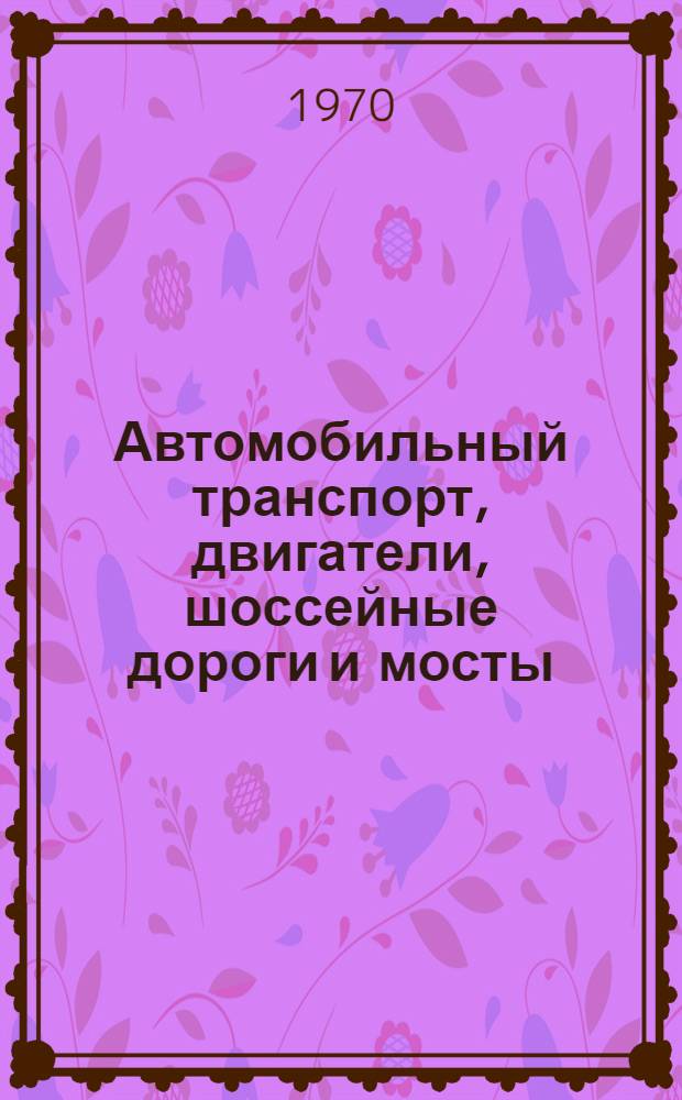 Автомобильный транспорт, двигатели, шоссейные дороги и мосты : Материалы к III науч.-техн. конференции молодых ученых. 21-22 дек. 1970 г