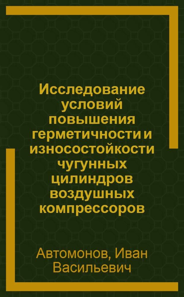 Исследование условий повышения герметичности и износостойкости чугунных цилиндров воздушных компрессоров : Автореф. дис. на соискание учен. степени канд. техн. наук