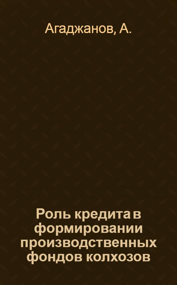 Роль кредита в формировании производственных фондов колхозов : (На материалах колхозов Тадж. ССР) : Автореф. дис. на соискание учен. степени канд. экон. наук : (08.590)