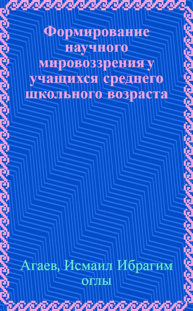 Формирование научного мировоззрения у учащихся среднего школьного возраста : Автореф. дис. на соиск. учен. степени канд. пед. наук : (13.00.01)