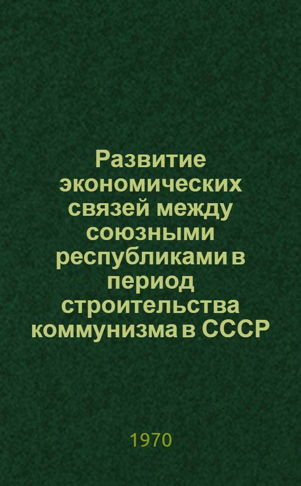 Развитие экономических связей между союзными республиками в период строительства коммунизма в СССР : Автореф. дис. на соискание учен. степени канд. экон. наук : (590)