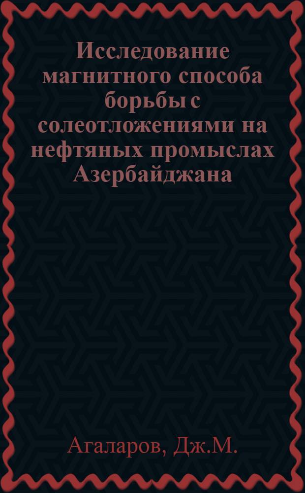 Исследование магнитного способа борьбы с солеотложениями на нефтяных промыслах Азербайджана : Автореф. дис. на соискание учен. степени канд. техн. наук : (315)