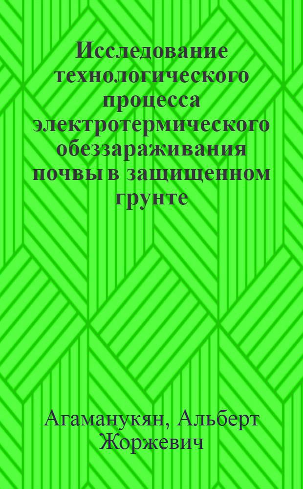 Исследование технологического процесса электротермического обеззараживания почвы в защищенном грунте : Автореф. дис. на соиск. учен. степени канд. техн. наук : (05.20.02)