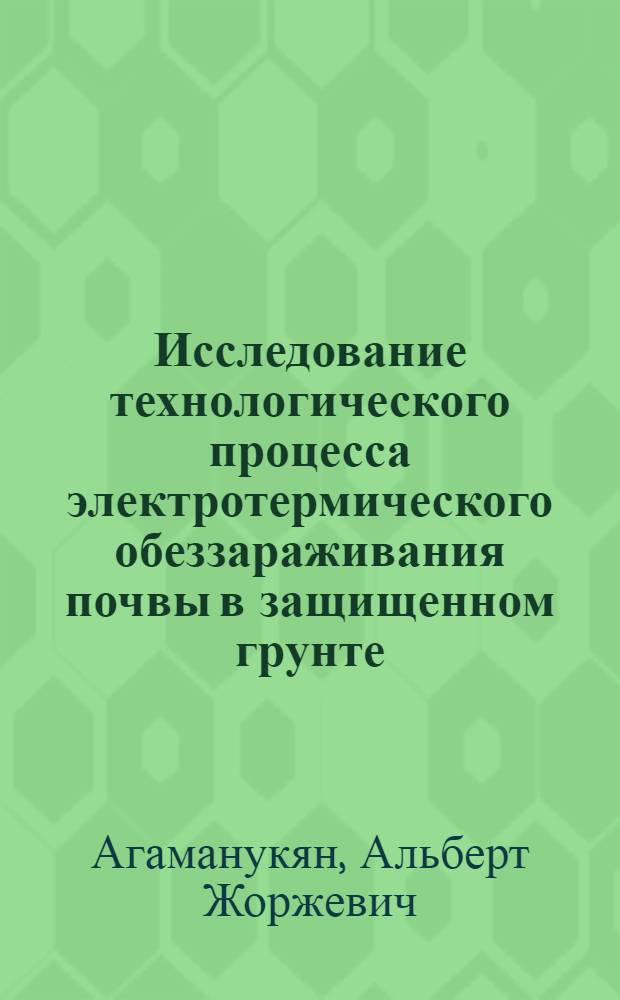 Исследование технологического процесса электротермического обеззараживания почвы в защищенном грунте : Автореф. дис. на соиск. учен. степени канд. техн. наук : (05.20.02)