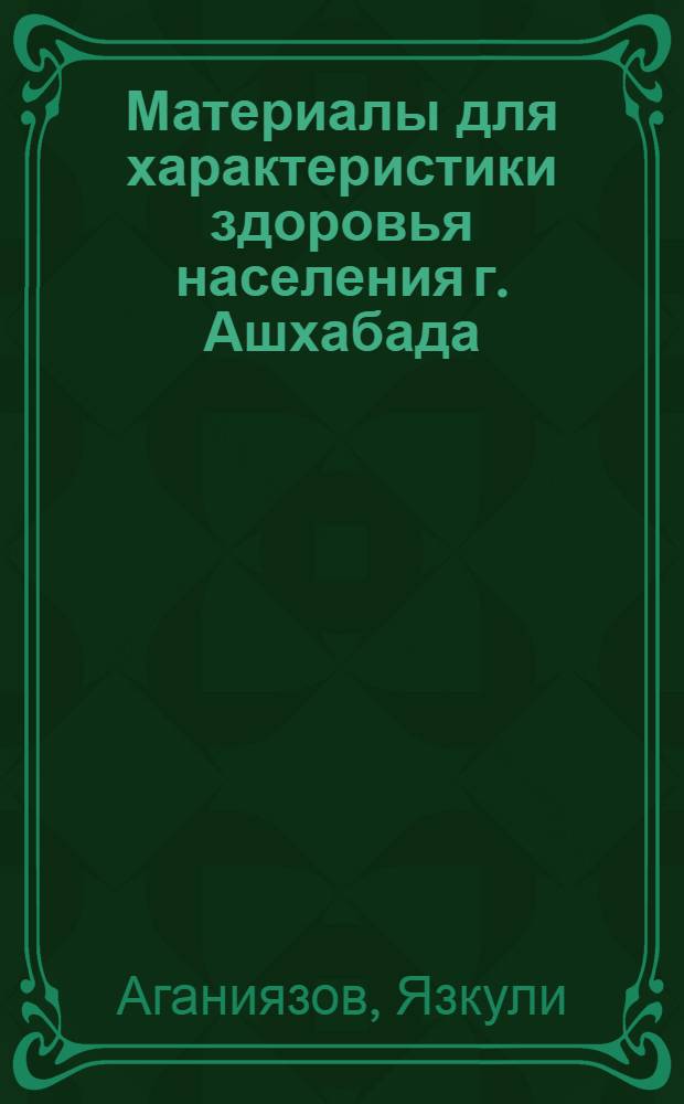 Материалы для характеристики здоровья населения г. Ашхабада : Автореферат дис. на соискание учен. степени канд. мед. наук