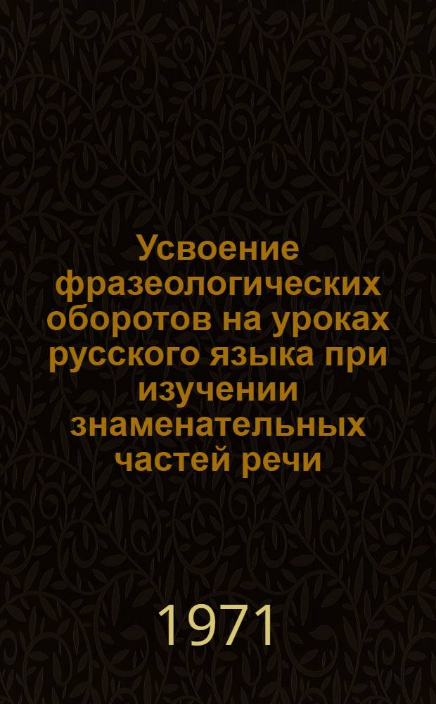 Усвоение фразеологических оборотов на уроках русского языка при изучении знаменательных частей речи : Автореф. дис. на соискание учен. степени канд. пед. наук : (731)