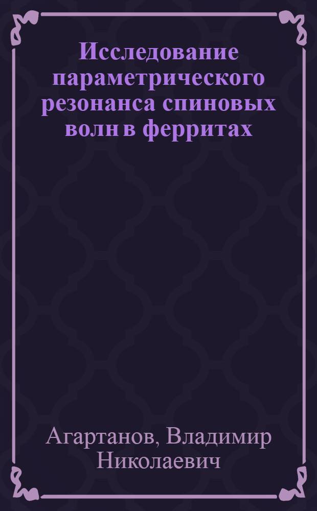 Исследование параметрического резонанса спиновых волн в ферритах : Автореф. дис. на соиск. учен. степени канд. физ.-мат. наук : (01.04.11.)