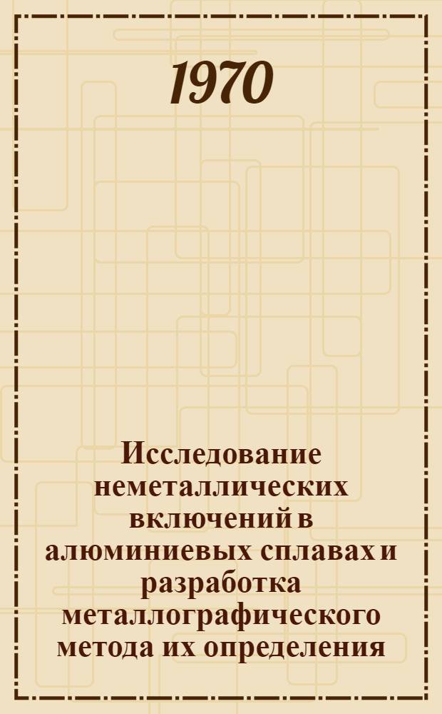 Исследование неметаллических включений в алюминиевых сплавах и разработка металлографического метода их определения : Автореф. дис. на соискание учен. степени канд. техн. наук : (05.320)