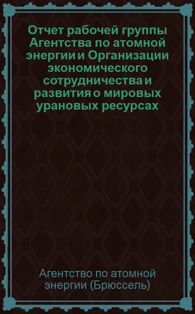Отчет рабочей группы Агентства по атомной энергии и Организации экономического сотрудничества и развития о мировых урановых ресурсах : Пер. с англ
