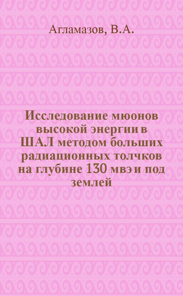 Исследование мюонов высокой энергии в ШАЛ методом больших радиационных толчков на глубине 130 мвэ и под землей : Автореф. дис. на соискание учен. степени канд. физ.-мат. наук : (055)