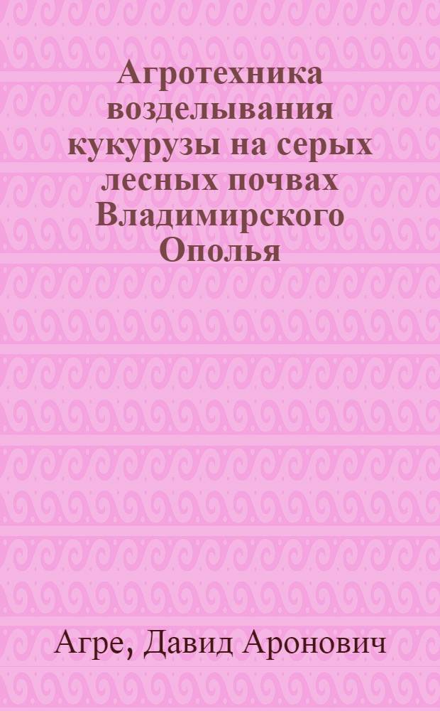 Агротехника возделывания кукурузы на серых лесных почвах Владимирского Ополья : Автореф. дис. на соискание учен. степени канд. с.-х. наук : (538)