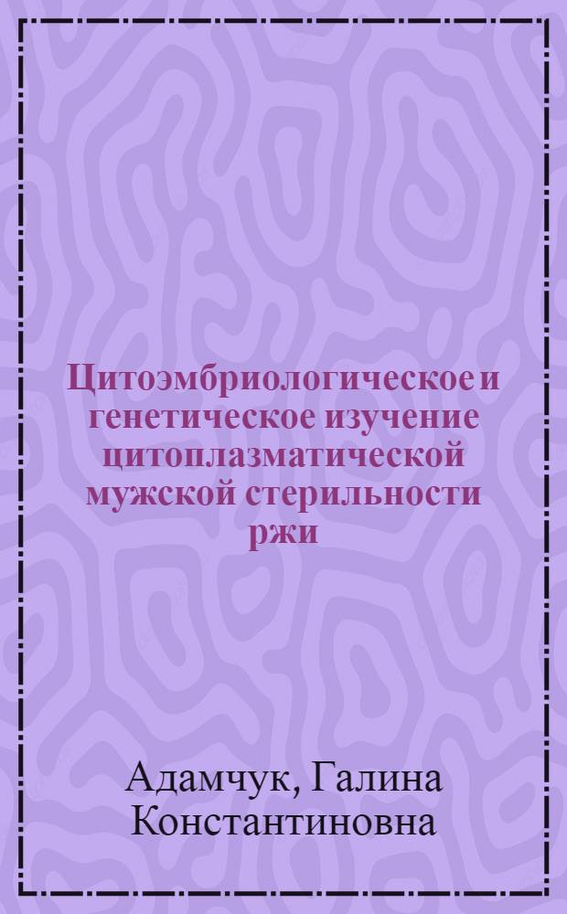 Цитоэмбриологическое и генетическое изучение цитоплазматической мужской стерильности ржи : Автореф. дис. на соиск. учен. степени канд. биол. наук : (03.00.15)