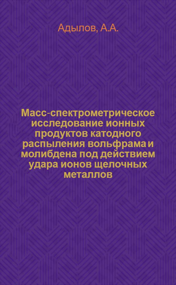 Масс-спектрометрическое исследование ионных продуктов катодного распыления вольфрама и молибдена под действием удара ионов щелочных металлов : Автореф. дис. на соискание учен. степени канд. физ.-мат. наук : (043)