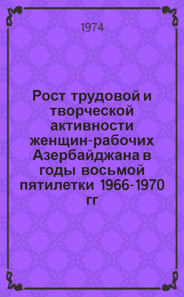 Рост трудовой и творческой активности женщин-рабочих Азербайджана в годы восьмой пятилетки 1966-1970 гг. : (На материалах Кировабада) : Автореф. дис. на соиск. учен. степени канд. ист. наук : (07.00.02)