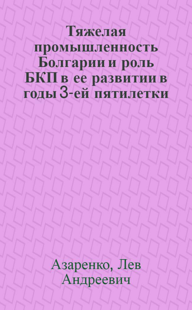 Тяжелая промышленность Болгарии и роль БКП в ее развитии в годы 3-ей пятилетки (1958-1962) : Автореф. дис. на соиск. учен. степени канд. ист. наук : (00.03)