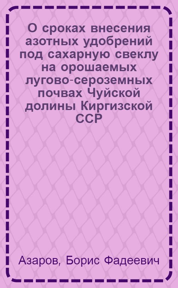 О сроках внесения азотных удобрений под сахарную свеклу на орошаемых лугово-сероземных почвах Чуйской долины Киргизской ССР : Автореф. дис. на соиск. учен. степени канд. с.-х. наук : (06.01.04)