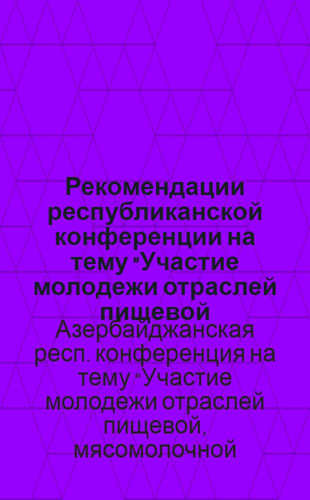 Рекомендации республиканской конференции на тему "Участие молодежи отраслей пищевой, мясомолочной, винодельческой, рыбной и консервной промышленности республики в борьбе за технический прогресс"