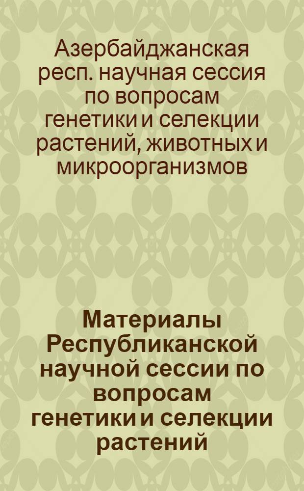 Материалы Республиканской научной сессии по вопросам генетики и селекции растений, животных и микроорганизмов. 30-31 марта, 1971 г.