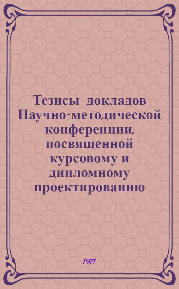 Тезисы докладов Научно-методической конференции, посвященной курсовому и дипломному проектированию. (1-5 февраля 1971 г.)